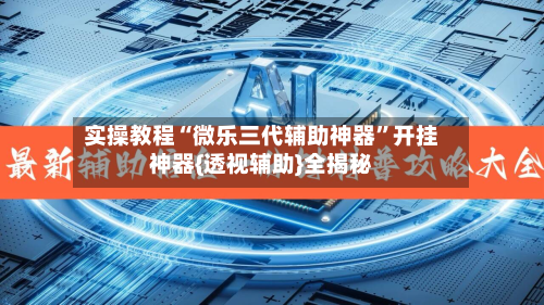 实操教程“微乐三代辅助神器	”开挂神器{透视辅助}全揭秘-第2张图片