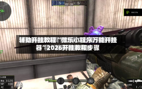 辅助开挂教程“微乐小程序万能开挂器	”2026开挂教程步骤-第2张图片