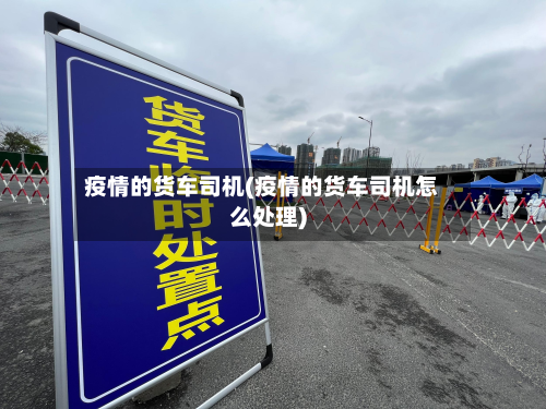 疫情的货车司机(疫情的货车司机怎么处理)-第2张图片