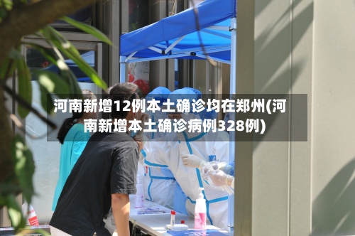 河南新增12例本土确诊均在郑州(河南新增本土确诊病例328例)