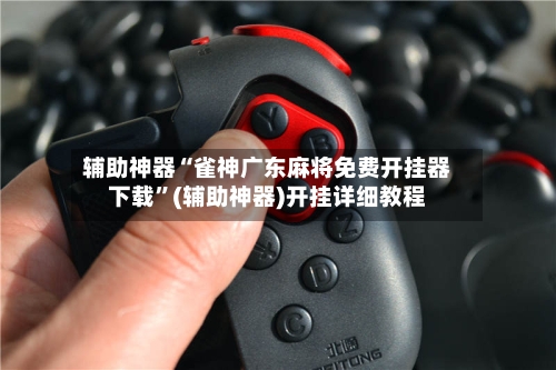 辅助神器“雀神广东麻将免费开挂器下载”(辅助神器)开挂详细教程