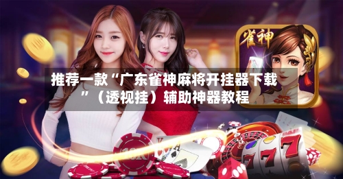 推荐一款“广东雀神麻将开挂器下载	”（透视挂）辅助神器教程-第2张图片