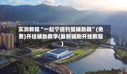 实测教程“一起宁德钓蟹辅助器”(免费)开挂辅助教学(最新辅助开挂教程)