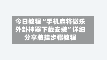 今日教程“手机麻将微乐外卦神器下载安装”详细分享装挂步骤教程-第2张图片