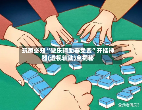 玩家必知“微乐辅助器免费”开挂神器{透视辅助}全揭秘-第2张图片