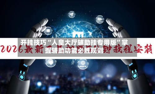 开挂技巧“人皇大厅辅助挂专用版”掌握辅助功能必胜规则-第2张图片