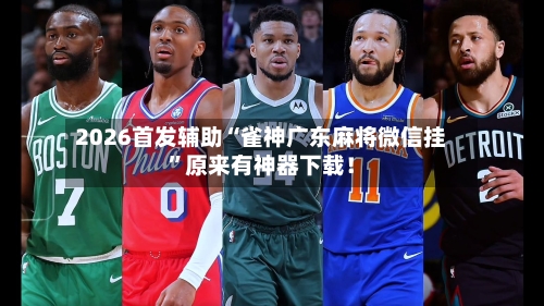 2026首发辅助“雀神广东麻将微信挂”原来有神器下载！