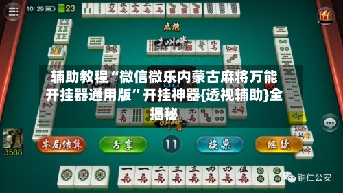 辅助教程“微信微乐内蒙古麻将万能开挂器通用版”开挂神器{透视辅助}全揭秘-第2张图片