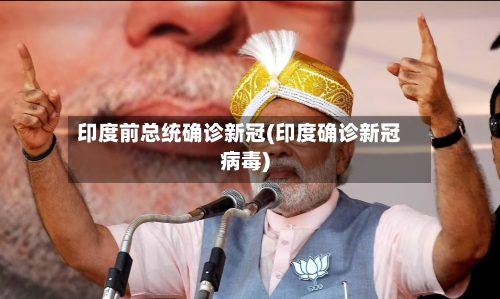 印度前总统确诊新冠(印度确诊新冠病毒)