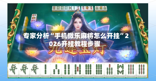 专家分析“手机微乐麻将怎么开挂”2026开挂教程步骤