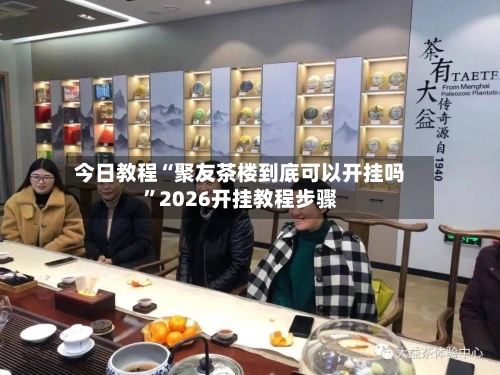 今日教程“聚友茶楼到底可以开挂吗”2026开挂教程步骤