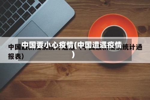 中国要小心疫情(中国遭遇疫情)-第3张图片
