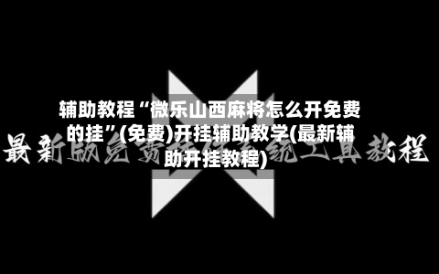 辅助教程“微乐山西麻将怎么开免费的挂	”(免费)开挂辅助教学(最新辅助开挂教程)-第2张图片