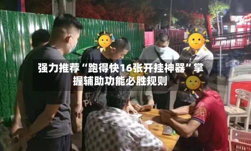 强力推荐“跑得快16张开挂神器”掌握辅助功能必胜规则-第2张图片