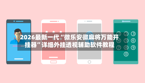 2026最新一代“微乐安徽麻将万能开挂器”详细外挂透视辅助软件教程-第2张图片