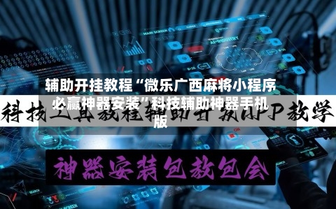 辅助开挂教程“微乐广西麻将小程序必赢神器安装	”科技辅助神器手机版-第2张图片