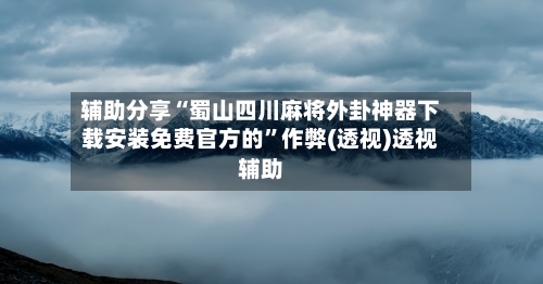 辅助分享“蜀山四川麻将外卦神器下载安装免费官方的	”作弊(透视)透视辅助-第2张图片