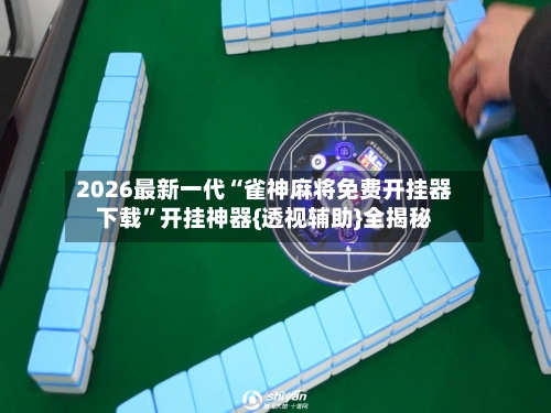 2026最新一代“雀神麻将免费开挂器下载”开挂神器{透视辅助}全揭秘-第3张图片