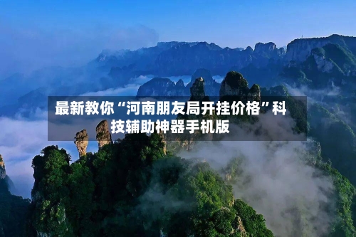 最新教你“河南朋友局开挂价格”科技辅助神器手机版