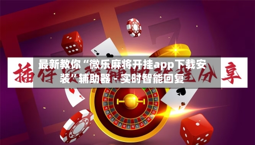 最新教你“微乐麻将开挂app下载安装”辅助器 - 实时智能回复