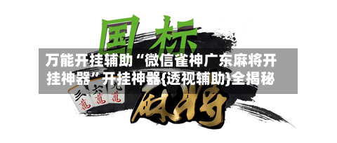 万能开挂辅助“微信雀神广东麻将开挂神器”开挂神器{透视辅助}全揭秘