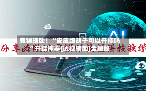 教程辅助！“皮皮跑胡子可以开挂吗”开挂神器{透视辅助}全揭秘