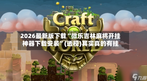 2026最新版下载“微乐吉林麻将开挂神器下载安装”(透视)其实真的有挂-第3张图片