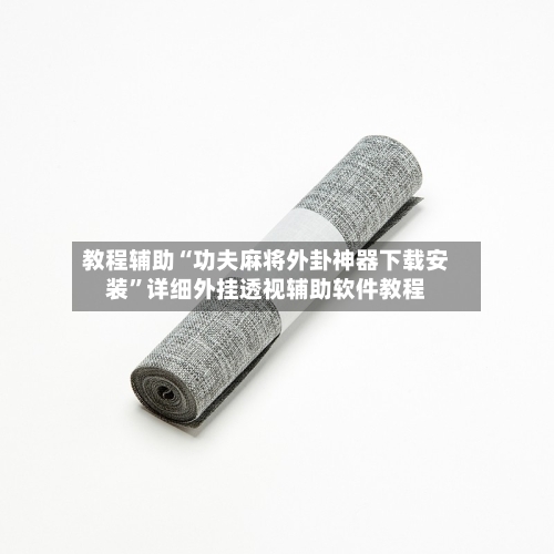 教程辅助“功夫麻将外卦神器下载安装”详细外挂透视辅助软件教程