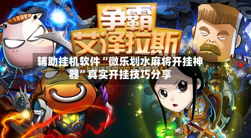 辅助挂机软件“微乐划水麻将开挂神器”真实开挂技巧分享-第2张图片