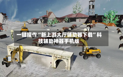 一键操作“新上游大厅辅助器下载”科技辅助神器手机版-第3张图片