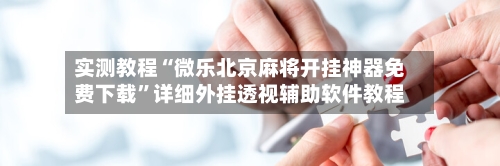 实测教程“微乐北京麻将开挂神器免费下载”详细外挂透视辅助软件教程