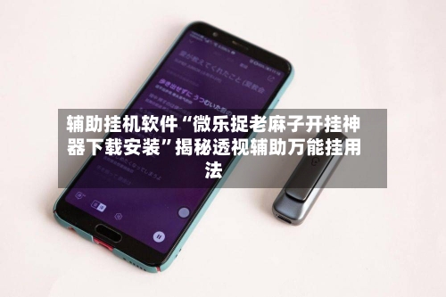 辅助挂机软件“微乐捉老麻子开挂神器下载安装	”揭秘透视辅助万能挂用法-第2张图片