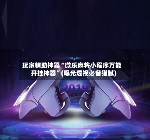 玩家辅助神器“微乐麻将小程序万能开挂神器	”(曝光透视必备猫腻)-第3张图片