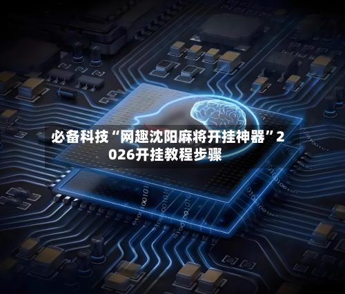 必备科技“网趣沈阳麻将开挂神器”2026开挂教程步骤-第2张图片