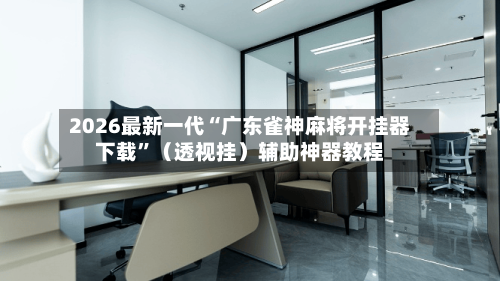 2026最新一代“广东雀神麻将开挂器下载”（透视挂）辅助神器教程-第3张图片