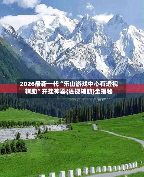2026最新一代“乐山游戏中心有透视辅助”开挂神器{透视辅助}全揭秘-第2张图片