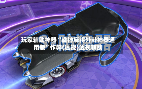 玩家辅助神器“雀神麻将外卦神器通用版”作弊(透视)透视辅助