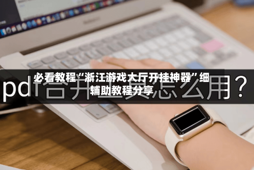 必看教程“浙江游戏大厅开挂神器”细辅助教程分享