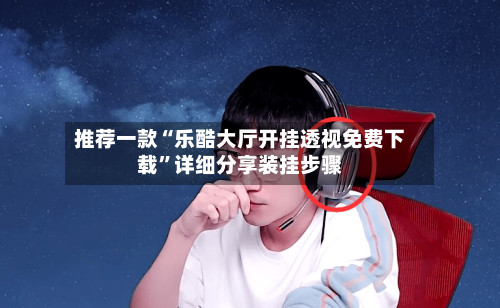 推荐一款“乐酷大厅开挂透视免费下载	”详细分享装挂步骤-第3张图片