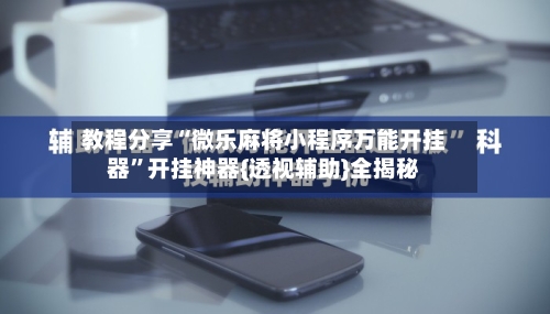 教程分享“微乐麻将小程序万能开挂器”开挂神器{透视辅助}全揭秘-第2张图片
