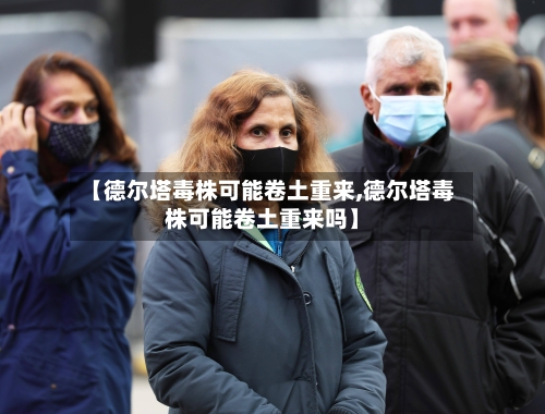 【德尔塔毒株可能卷土重来,德尔塔毒株可能卷土重来吗】-第2张图片
