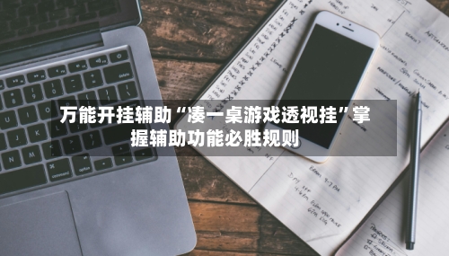 万能开挂辅助“凑一桌游戏透视挂”掌握辅助功能必胜规则