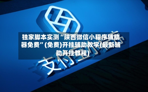 独家脚本实测“陕西微信小程序辅助器免费	”(免费)开挂辅助教学(最新辅助开挂教程)-第3张图片