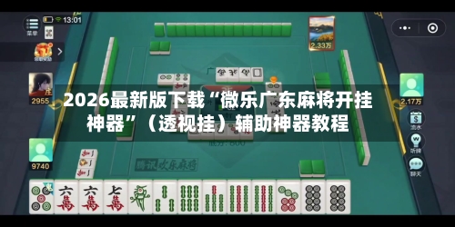 2026最新版下载“微乐广东麻将开挂神器”（透视挂）辅助神器教程