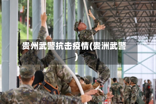 贵州武警抗击疫情(贵洲武警)-第2张图片