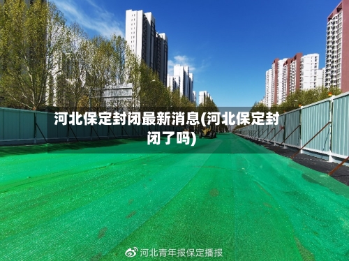 河北保定封闭最新消息(河北保定封闭了吗)-第2张图片