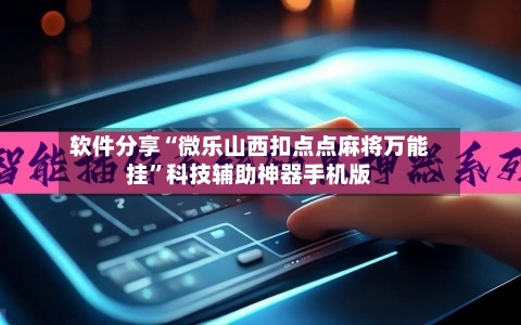 软件分享“微乐山西扣点点麻将万能挂”科技辅助神器手机版