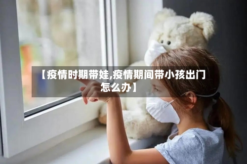 【疫情时期带娃,疫情期间带小孩出门怎么办】-第2张图片