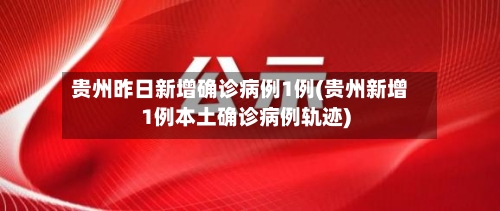 贵州昨日新增确诊病例1例(贵州新增1例本土确诊病例轨迹)-第3张图片