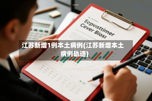 江苏新增1例本土病例(江苏新增本土病例轨迹)
